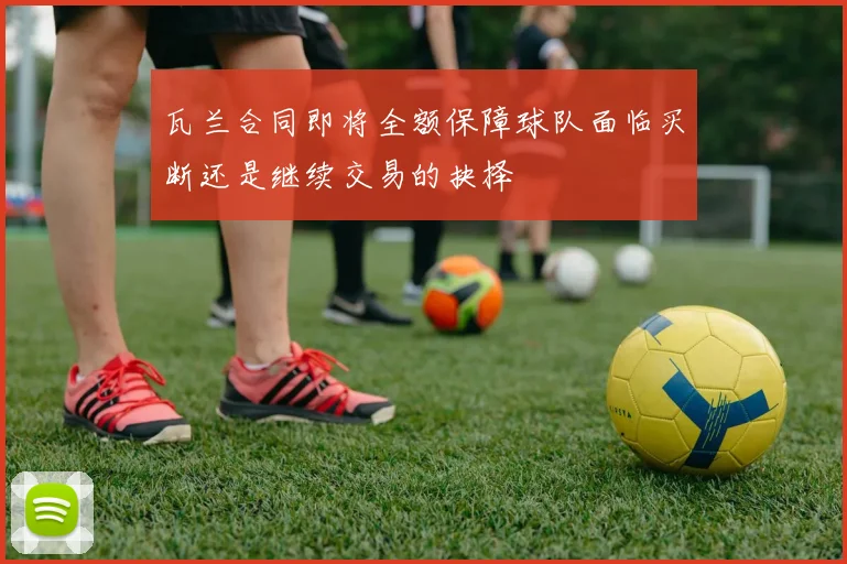 瓦兰合同即将全额保障球队面临买断还是继续交易的抉择