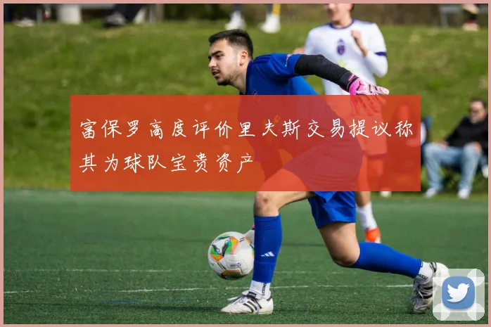 富保罗高度评价里夫斯交易提议称其为球队宝贵资产