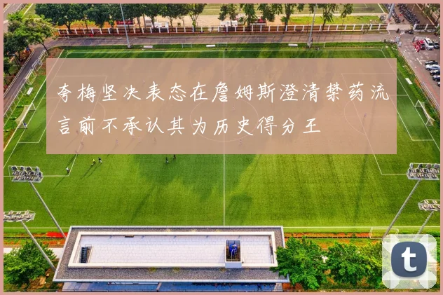 夸梅坚决表态在詹姆斯澄清禁药流言前不承认其为历史得分王