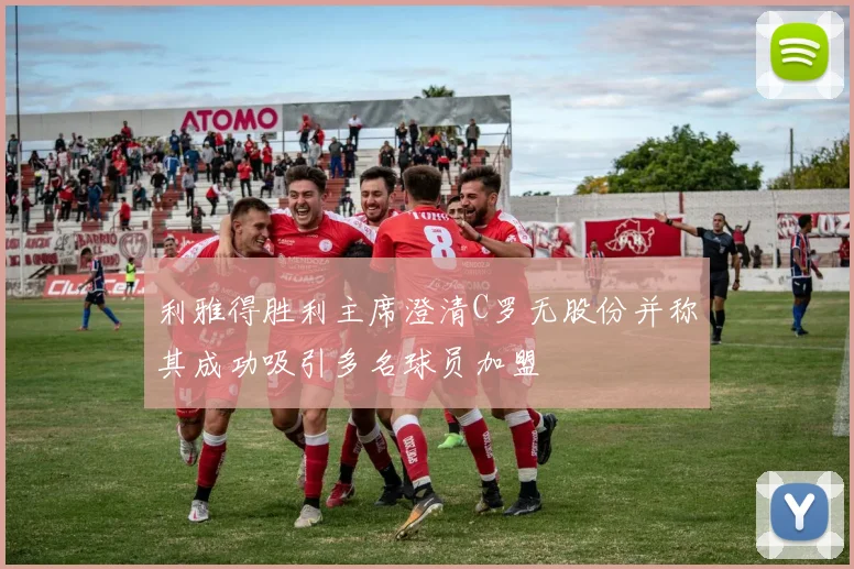 利雅得胜利主席澄清C罗无股份并称其成功吸引多名球员加盟