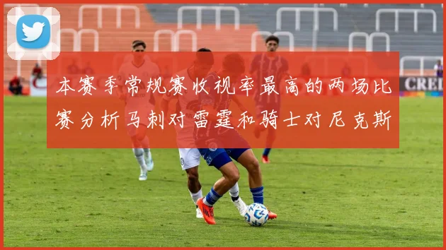 本赛季常规赛收视率最高的两场比赛分析马刺对雷霆和骑士对尼克斯的精彩对决