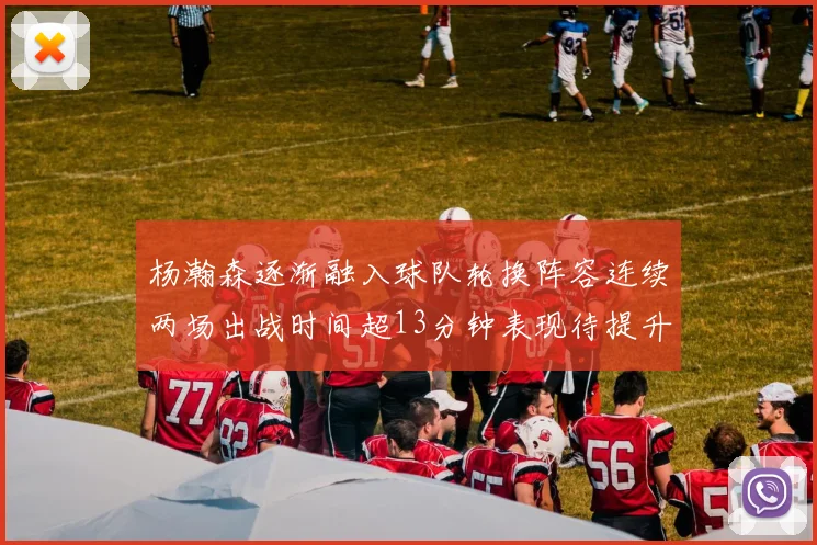 杨瀚森逐渐融入球队轮换阵容连续两场出战时间超13分钟表现待提升