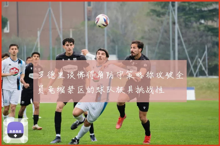罗德里谈佛得角防守策略称攻破全员龟缩禁区的球队极具挑战性
