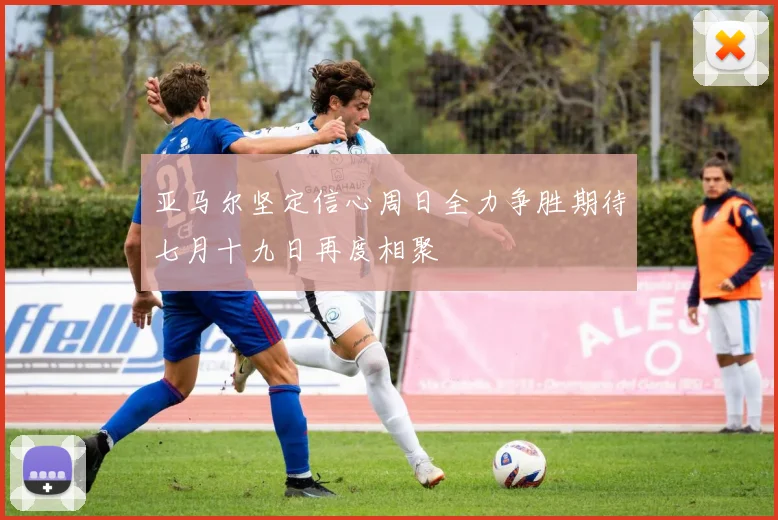 亚马尔坚定信心周日全力争胜期待七月十九日再度相聚