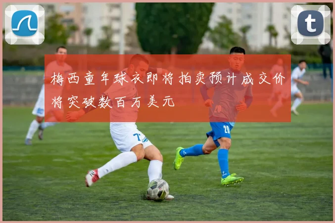梅西童年球衣即将拍卖预计成交价将突破数百万美元