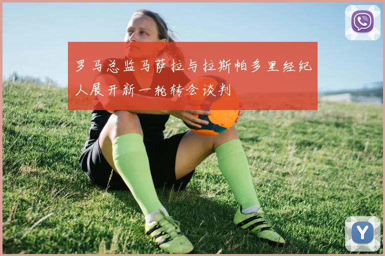 罗马总监马萨拉与拉斯帕多里经纪人展开新一轮转会谈判