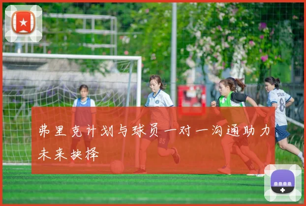 弗里克计划与球员一对一沟通助力未来抉择