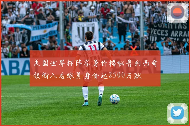 美国世界杯阵容身价揭秘普利西奇领衔八名球员身价达2500万欧