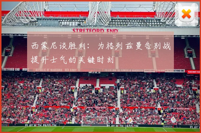 西蒙尼谈胜利：为格列兹曼告别战提升士气的关键时刻