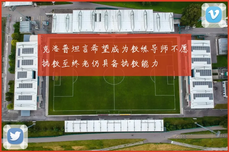 克洛普坦言希望成为教练导师不愿执教至终老仍具备执教能力