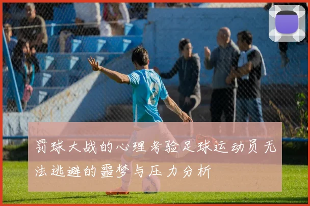 罚球大战的心理考验足球运动员无法逃避的噩梦与压力分析