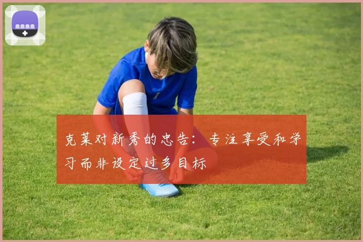 克莱对新秀的忠告：专注享受和学习而非设定过多目标