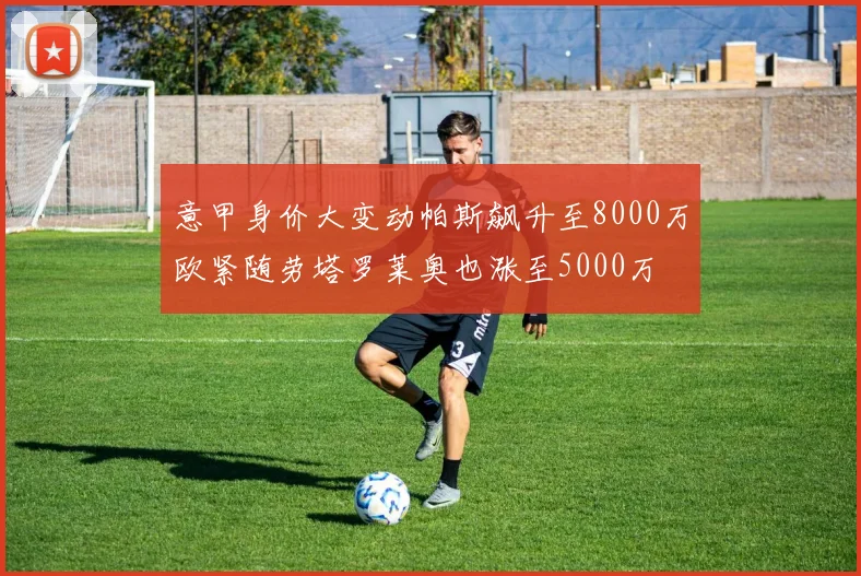 意甲身价大变动帕斯飙升至8000万欧紧随劳塔罗莱奥也涨至5000万