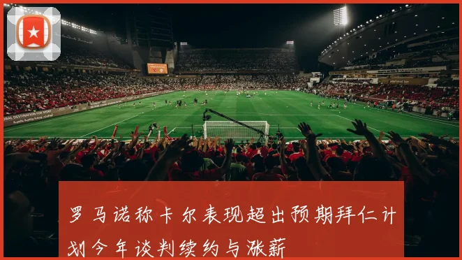 罗马诺称卡尔表现超出预期拜仁计划今年谈判续约与涨薪