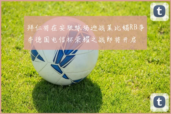 拜仁将在安联球场迎战莱比锡RB争夺德国电信杯荣耀之战即将开启