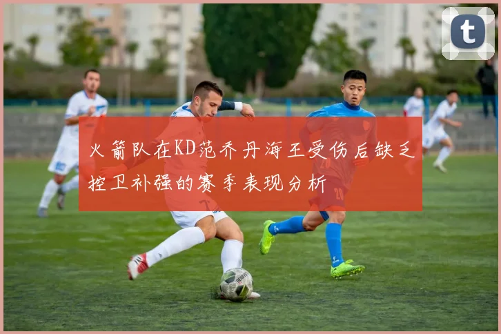火箭队在KD范乔丹海王受伤后缺乏控卫补强的赛季表现分析