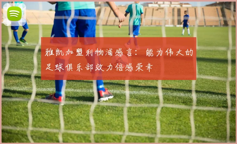 雅凯加盟利物浦感言：能为伟大的足球俱乐部效力倍感荣幸