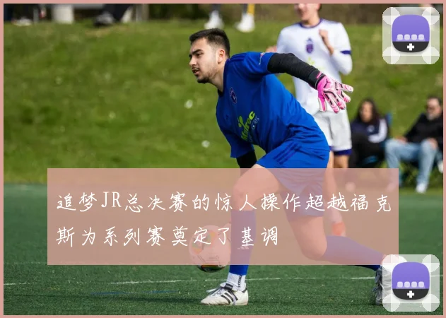 追梦JR总决赛的惊人操作超越福克斯为系列赛奠定了基调