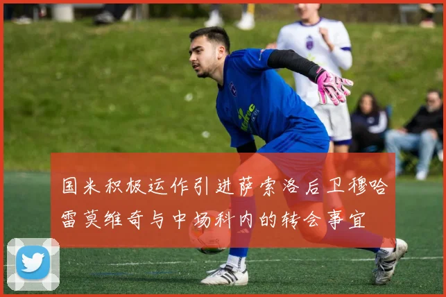 国米积极运作引进萨索洛后卫穆哈雷莫维奇与中场科内的转会事宜
