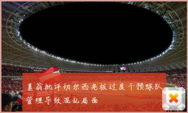 基翁批评切尔西老板过度干预球队管理导致混乱局面