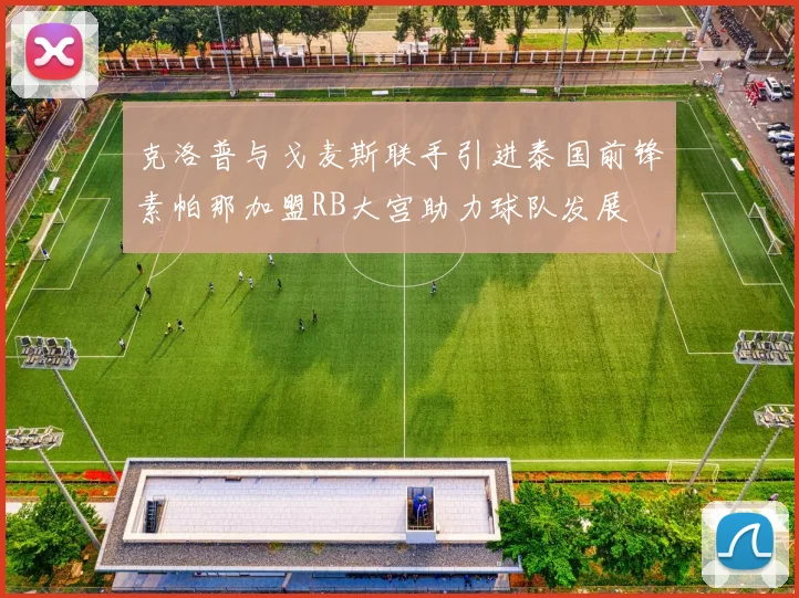 克洛普与戈麦斯联手引进泰国前锋素帕那加盟RB大宫助力球队发展