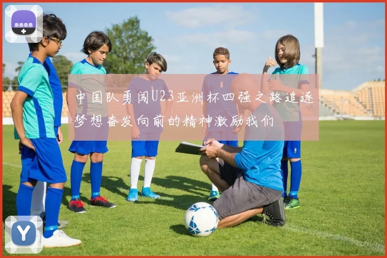 中国队勇闯U23亚洲杯四强之路追逐梦想奋发向前的精神激励我们